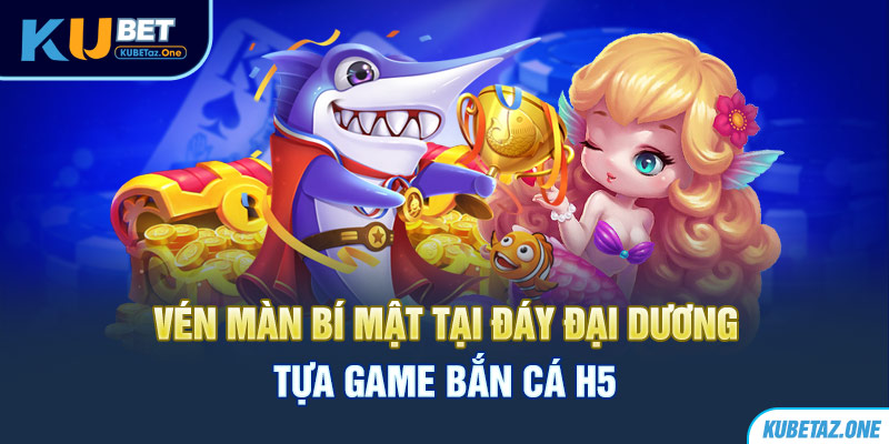 Khám phá đại dương huyền bí cùng tựa game bắn cá H5